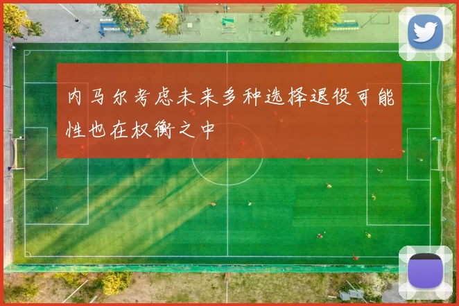 内马尔考虑未来多种选择退役可能性也在权衡之中